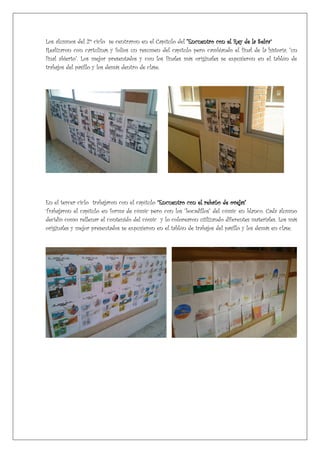 Los alumnos del 2º ciclo se centraron en el Capítulo del "Encuentro con el Rey de la Selva”
Realizaron con cartulinas y folios un resumen del capítulo pero cambiando el final de la historia, "un
final abierto". Los mejor presentados y con los finales más originales se expusieron en el tablón de
trabajos del pasillo y los demás dentro de clase.
En el tercer ciclo trabajaron con el capítulo “Encuentro con el rebaño de ovejas"
Trabajaron el capítulo en forma de cómic pero con los "bocadillos" del cómic en blanco. Cada alumno
decidió como rellenar el contenido del cómic y lo colorearon utilizando diferentes materiales. Los más
originales y mejor presentados se expusieron en el tablón de trabajos del pasillo y los demás en clase.
 