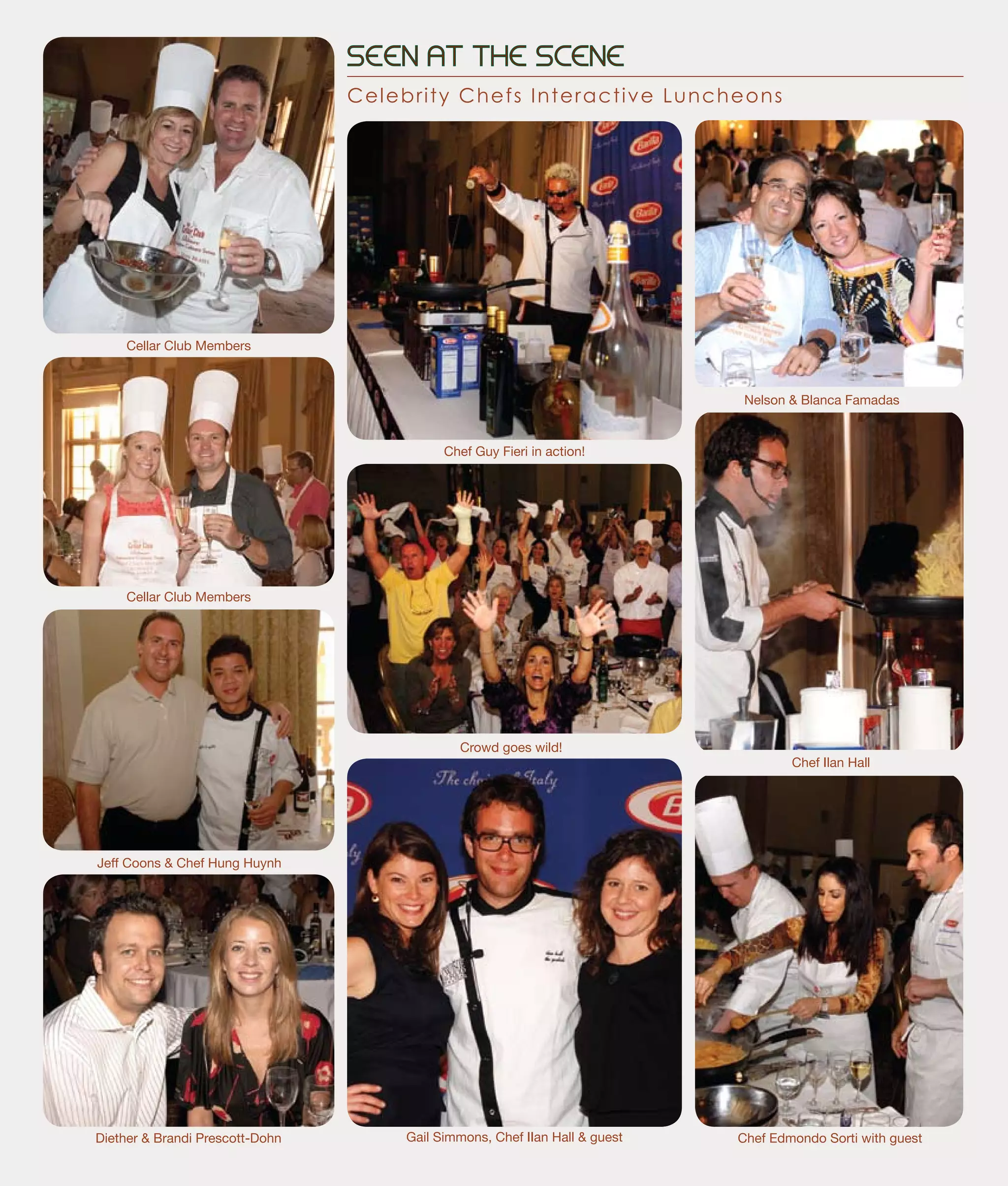 SEEN AT THE SCENE
Celebrity Chefs Interactive Luncheons
Cellar Club Members
Cellar Club Members
Jeff Coons & Chef Hung Huynh
Diether & Brandi Prescott-Dohn
Nelson & Blanca Famadas
Chef Ilan Hall
Chef Guy Fieri in action!
Gail Simmons, Chef IIan Hall & guest Chef Edmondo Sorti with guest
Crowd goes wild!
 