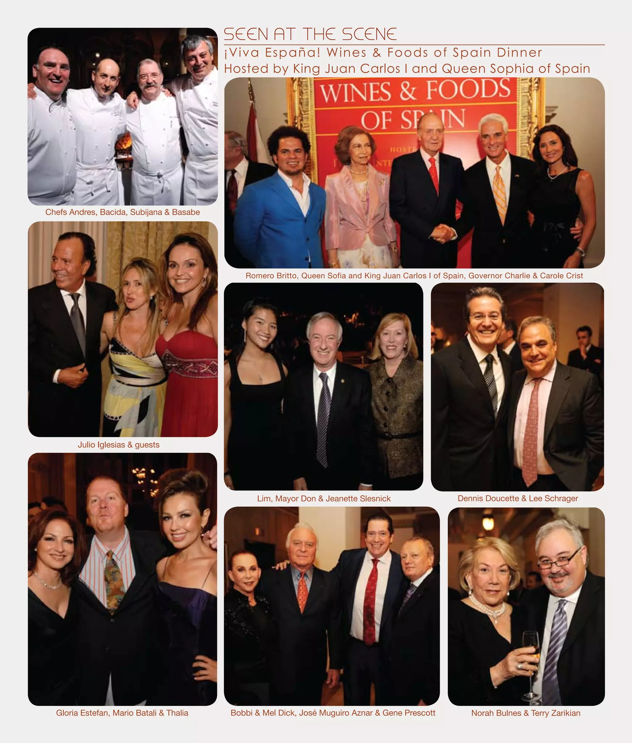 SEEN AT THE SCENE
Romero Britto, Queen Sofia and King Juan Carlos I of Spain, Governor Charlie & Carole Crist
¡Viva España! Wines & Foods of Spain Dinner
Hosted by King Juan Carlos I and Queen Sophia of Spain
Gloria Estefan, Mario Batali & Thalia
Dennis Doucette & Lee Schrager
Bobbi & Mel Dick, José Muguiro Aznar & Gene Prescott
Julio Iglesias & guests
Lim, Mayor Don & Jeanette Slesnick
Norah Bulnes & Terry Zarikian
Chefs Andres, Bacida, Subijana & Basabe
 
