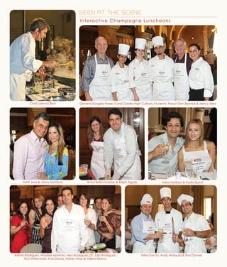 SEEN AT THE SCENE
Interactive Champagne Luncheons
Chef Lorenzo Boni
Harry Hedaya & Keyla QuickAnna Reifschneider & Ralph Aguila
Arlette Rodriguez, Haydee Martinez, Nea Rodriguez, Dr. Julio Rodriguez,
Ron Mittenzwei, Ana Dausa, Adrian Arias & Valeria Greco
Ashif Jiwa & Jenny Santana
General Douglas Fraser, Coral Gables High Culinary Students, Mayor Don Slesnick & Mercy Vera
Mike Garcia, Andy Marquez & Paul Zamek
 