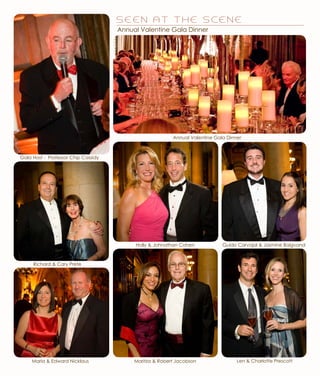 S E E N A T T H E S C E N E
Holly & Johnathan Cohen Guido Carvajal & Jasmine Baigvand
Len & Charlotte PrescottMaritza & Robert Jacobson
Richard & Cary Prete
Maria & Edward Nicklaus
Annual Valentine Gala Dinner
Gala Host - Professor Chip Cassidy
Annual Valentine Gala Dinner
 