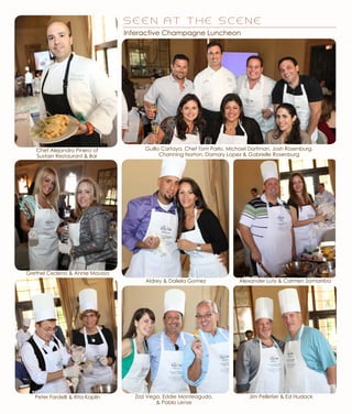 Interactive Champagne Luncheon
Alexander Luty & Carmen SomarribaAldrey & Daliela Gomez
Peter Fardelli & Rita Kaplin
Chef Alejandro Pinero of
Sustain Restaurant & Bar
Guillo Cartaya, Chef Tom Parlo, Michael Dorfman, Josh Rosenburg,
Channing Norton, Damary Lopez & Gabrielle Rosenburg
Grethel Cedeno & Annie Moussa
S E E N A T T H E S C E N E
Zizzi Vega, Eddie Monteagudo,
& Pablo Lense
Jim Pelletier & Ed Hudack
 