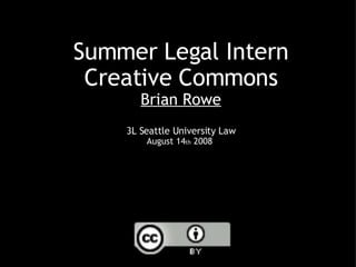 Summer Legal Intern Creative Commons Brian Rowe 3L Seattle University Law August 14 th  2008  