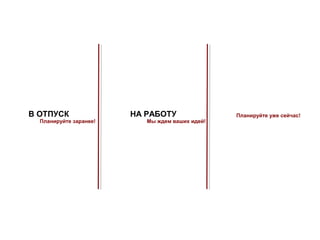 В ОТПУСК                НА РАБОТУ                Планируйте уже сейчас!
  Планируйте заранее!      Мы ждем ваших идей!
 