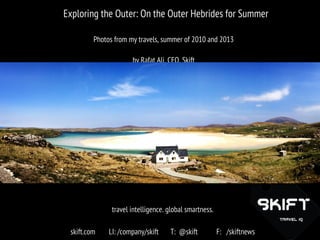 eExploring the Outer: On the Outer Hebrides for Summer
Summer of 2010 and 2013
by Rafat Ali, CEO, Skift
travel intelligence. global smartness.
skift.com LI: /company/skift T: @skift F: /skiftnews
 