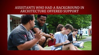 ASSISTANTS WHO HAD A BACKGROUND IN
ARCHITECTURE OFFERED SUPPORT
 