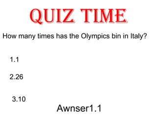 Quiz time
How many times has the Olympics bin in Italy?


  1.1

  2.26


  3.10
                Awnser1.1
 