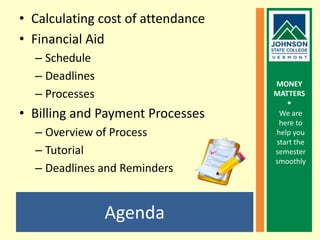 AgendaCalculating cost of attendanceFinancial AidScheduleDeadlinesProcessesBilling and Payment ProcessesOverview of ProcessTutorialDeadlines and RemindersWe are here to help you start the semester smoothly