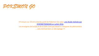 POKEMON GO
9 Français sur 10 ont entendu parler de Pokemon Go selon une étude réalisée par
IFOP/METRONEWS en Juillet 2016.
Les enseignes de la GSS et de la GSA n’ont pas hésité à s’emparer du phénomène
… cela méritait bien un décryptage !!!
 