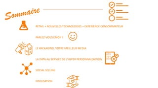 RETAIL + NOUVELLES TECHNOLOGIES = EXPERIENCE CONSOMMATEUR
PARLEZ-VOUS EMOJI ?
LE PACKAGING, VOTRE MEILLEUR MEDIA
LA DATA AU SERVICE DE L’HYPER PERSONNALISATION
SOCIAL SELLING
FIDELISATION
 