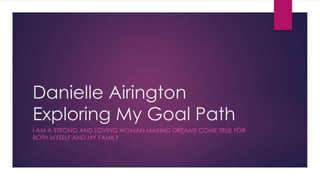 Danielle Airington
Exploring My Goal Path
I AM A STRONG AND LOVING WOMAN MAKING DREAMS COME TRUE FOR
BOTH MYSELF AND MY FAMILY
 