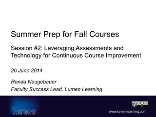 www.lumenlearning.com
Session #2: Leveraging Assessments and
Technology for Continuous Course Improvement
Ronda Neugebauer
Faculty Success Lead, Lumen Learning
Summer Prep for Fall Courses
26 June 2014
 