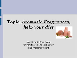 Topic: Aromatic Fragrances,
       help your diet


          José Gerardo Cruz Rivera
       University of Puerto Rico, Cayey
            RISE Program Student
 