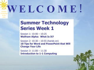 Summer WE LC O M E !
Technology
  Series
   2009



             Summer Technology
             Series Week 1
             Session 1: 10:00 – 10:25
             Wolfram Alpha: What Is It?
             Session 2: 10:30 – 10:55 (hands on)
             10 Tips for Word and PowerPoint that Will
             Change Your Life
             Session 3: 11:00 – 11:30
             Introduction to 1-1 Computing
 