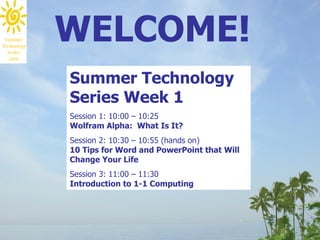 Summer
Technology
  Series
             WELCOME!
   2009



             Summer Technology
             Series Week 1
             Session 1: 10:00 – 10:25
             Wolfram Alpha: What Is It?
             Session 2: 10:30 – 10:55 (hands on)
             10 Tips for Word and PowerPoint that Will
             Change Your Life
             Session 3: 11:00 – 11:30
             Introduction to 1-1 Computing
 