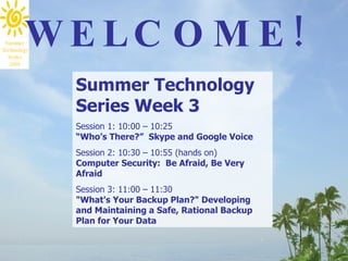Summer Technology Series Week 3 Session 1: 10:00 – 10:25 “ Who’s There?”  Skype and Google Voice   Session 2: 10:30 – 10:55 (hands on) Computer Security:  Be Afraid, Be Very Afraid  Session 3: 11:00 – 11:30 &quot;What's Your Backup Plan?&quot; Developing and Maintaining a Safe, Rational Backup Plan for Your Data  WELCOME! 