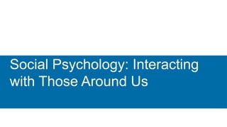 Social Psychology: Interacting
with Those Around Us
 
