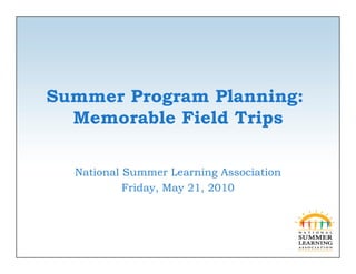 Summer Program Planning:
  Memorable Field Trips

  National Summer Learning Association
           Friday,
           Friday May 21 2010
                      21,
 