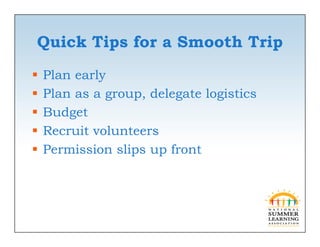 Quick Tips for a Smooth Trip
   Plan early
   Plan as a group, delegate logistics
   Budget
    B d
   Recruit volunteers
   Permission slips up front
 