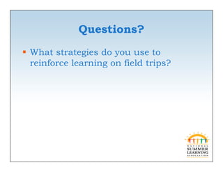 Questions?
 What strategies do you use to
  reinforce learning on field trips?
 