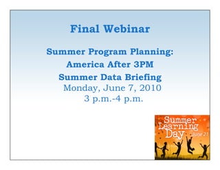Final Webinar
Summer Program Planning:
    America After 3PM
  Summer Data Briefing
  S       D     B i fi
   Monday, June 7, 2010
      3 p.m.-4 p.m.
             4
 