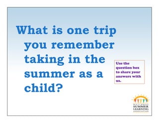 What is one trip
 you remember
 taking in the Use the
               q
               question box

 summer as a   to share your
               answers with
               us.

 child?
  hild?
 