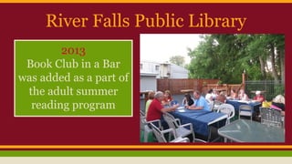 River Falls Public Library
2013
Book Club in a Bar
was added as a part of
the adult summer
reading program
 
