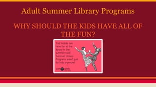 Adult Summer Library Programs
WHY SHOULD THE KIDS HAVE ALL OF
THE FUN?
 