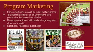 Program Marketing
● Series marketing as well as individual programs
● “Branded Marketing” so all bookmarks and
posters for the series look similar
● Newspaper articles - still reach a huge segment
of my community
● Facebook, Facebook, Facebook!
 