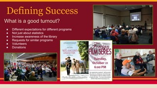 Defining Success
What is a good turnout?
● Different expectations for different programs
● Not just about statistics
● Increase awareness of the library
● Requests for similar programs
● Volunteers
● Donations
 