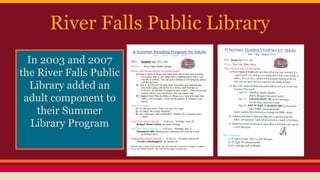 River Falls Public Library
In 2003 and 2007
the River Falls Public
Library added an
adult component to
their Summer
Library Program
 