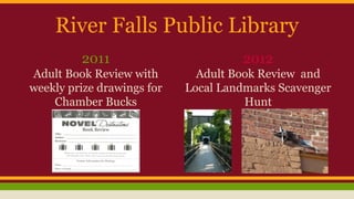 River Falls Public Library
2011
Adult Book Review with
weekly prize drawings for
Chamber Bucks
2012
Adult Book Review and
Local Landmarks Scavenger
Hunt
 