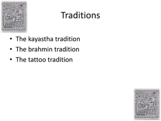 Traditions
• The kayastha tradition
• The brahmin tradition
• The tattoo tradition
 