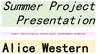Summer Project
Presentation
Alice Western
Artwork / favourite creatives / personal analysis, acknowledgements and ambitions
 