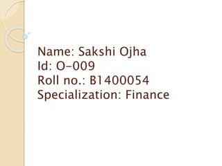 Name: Sakshi Ojha
Id: O-009
Roll no.: B1400054
Specialization: Finance
 