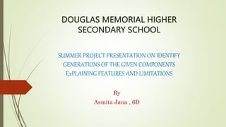 SUMMER PROJECT PRESENTATION ON IDENTIFY
GENERATIONS OF THE GIVEN COMPONENTS
ExPLAINING FEATURES AND LIMITATIONS
By
Asmita Jana , 6D
 