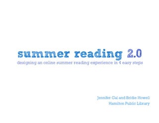 summer reading 2.0
designing an online summer reading experience in 4 easy steps




                                      Jennifer Gal and Bridie Howell
                                             Hamilton Public Library
 