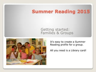 Getting started:
Families & Groups
Summer Reading 2015
It’s easy to create a Summer
Reading profile for a group.
All you need is a Library card!
 