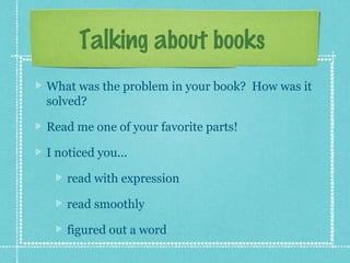 Talking about books
What was the problem in your book? How was it
solved?
Read me one of your favorite parts!
I noticed you...
read with expression
read smoothly
figured out a word
 