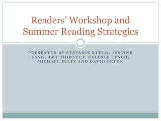 Readers’ Workshop and
Summer Reading Strategies

 PRESENTED BY STEFANIE RYDER, JUSTINE
  LANG, AMY THIBAULT, CELESTE LYNCH,
    MICHAEL DILTZ AND DAVID PRYOR
 