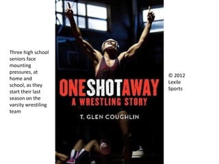 © 2012
Lexile
Sports
Three high school
seniors face
mounting
pressures, at
home and
school, as they
start their last
season on the
varsity wrestiling
team
 