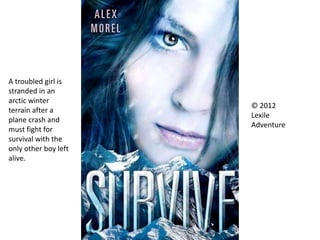 © 2012
Lexile
Adventure
A troubled girl is
stranded in an
arctic winter
terrain after a
plane crash and
must fight for
survival with the
only other boy left
alive.
 