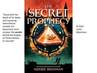 "Faced with the
death of his father
and a growing
international
scandal, Em
Governton must
uncover the secrets
behind the Knights
of Themis before
it's too late"
© 2012
Lexile
Adventure
 