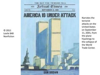 Narrates the
terrorist
attacks on the
United States
on September
11, 2001, from
the plane
hijackings to
the collapse of
the World
Trade Center.
© 2011
Lexile 840
Nonfiction
 