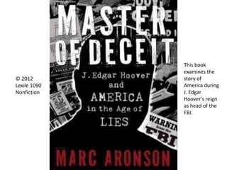 © 2012
Lexile 1090
Nonfiction
This book
examines the
story of
America during
J. Edgar
Hoover's reign
as head of the
FBI.
 