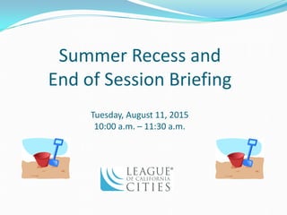 Summer Recess and
End of Session Briefing
Tuesday, August 11, 2015
10:00 a.m. – 11:30 a.m.
 