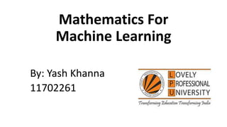 Mathematics For
Machine Learning
By: Yash Khanna
11702261
 