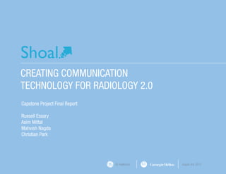 CREATING COMMUNICATION
TECHNOLOGY FOR RADIOLOGY 2.0
Capstone Project Final Report
Russell Essary
Asim Mittal
Mahvish Nagda
Christian Park
GE Healthcare August 3rd, 2012
 