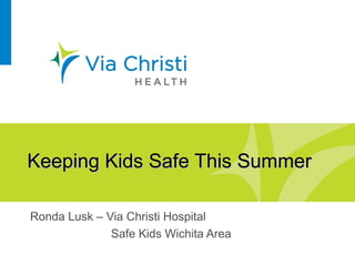 Keeping Kids Safe This SummerKeeping Kids Safe This Summer
Ronda Lusk – Via Christi Hospital
Safe Kids Wichita Area
 