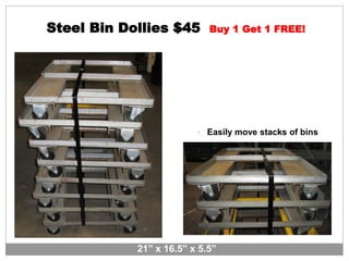 Steel Bin Dollies $45 Buy 1 Get 1 FREE!
 Easily move stacks of bins
21” x 16.5” x 5.5”
 